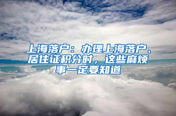 上海落户：办理上海落户、居住证积分时，这些麻烦事一定要知道