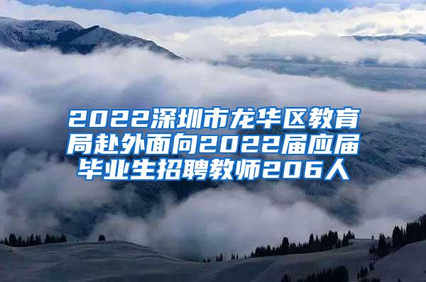 2022深圳市龙华区教育局赴外面向2022届应届毕业生招聘教师206人