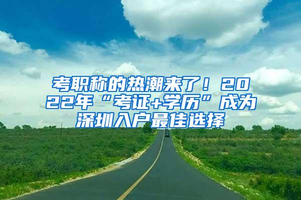 考职称的热潮来了！2022年“考证+学历”成为深圳入户最佳选择