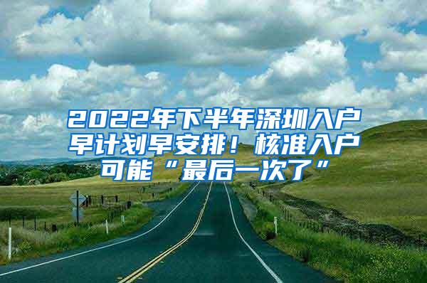 2022年下半年深圳入户早计划早安排！核准入户可能“最后一次了”