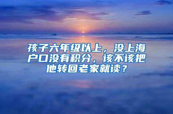 孩子六年级以上，没上海户口没有积分，该不该把他转回老家就读？
