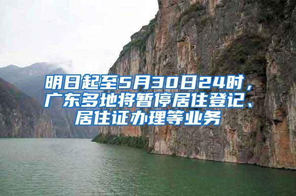 明日起至5月30日24时，广东多地将暂停居住登记、居住证办理等业务