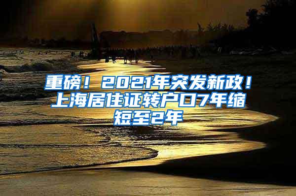 重磅！2021年突发新政！上海居住证转户口7年缩短至2年