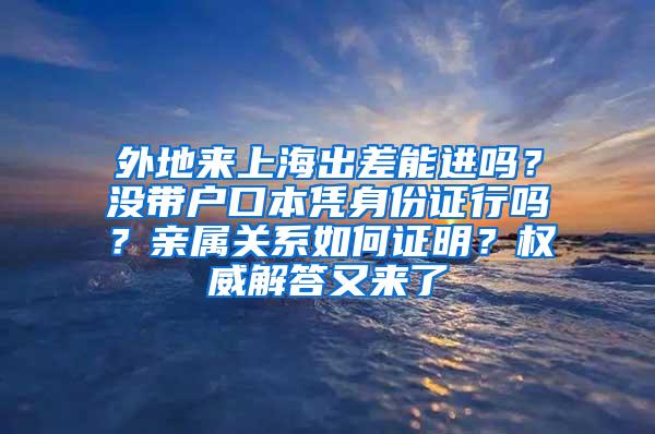 外地来上海出差能进吗？没带户口本凭身份证行吗？亲属关系如何证明？权威解答又来了