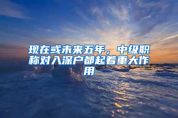 现在或未来五年，中级职称对入深户都起着重大作用