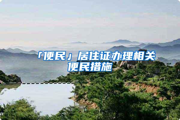 「便民」居住证办理相关便民措施→