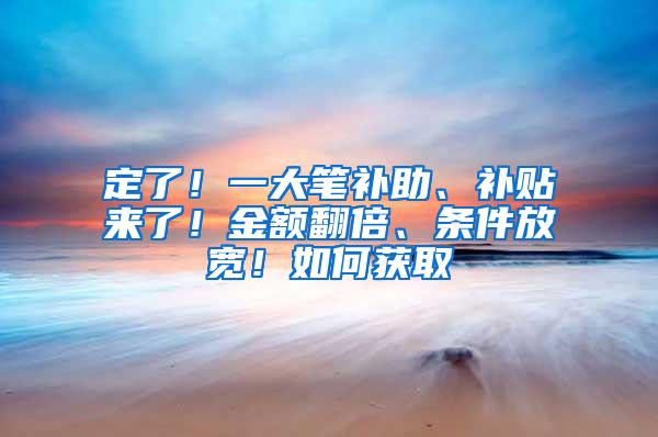 定了！一大笔补助、补贴来了！金额翻倍、条件放宽！如何获取→