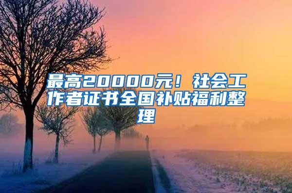 最高20000元！社会工作者证书全国补贴福利整理