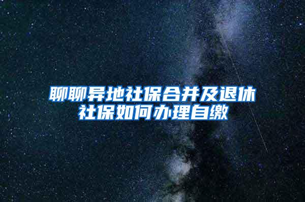 聊聊异地社保合并及退休社保如何办理自缴