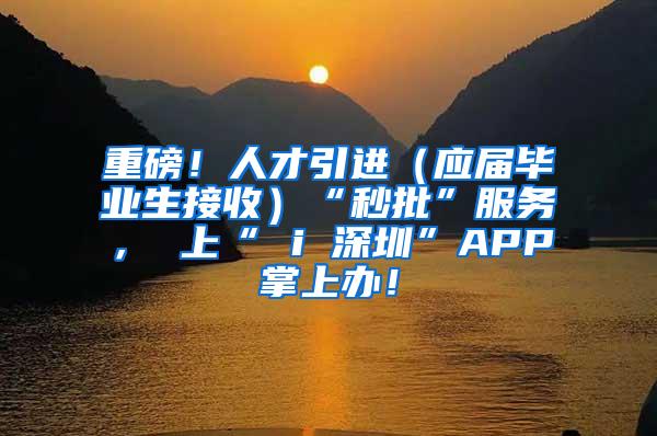 重磅！人才引进（应届毕业生接收）“秒批”服务， 上“ i 深圳”APP掌上办！