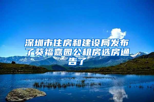 深圳市住房和建设局发布了葵福嘉园公租房选房通告了