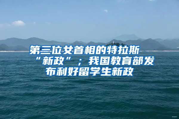 第三位女首相的特拉斯“新政”；我国教育部发布利好留学生新政