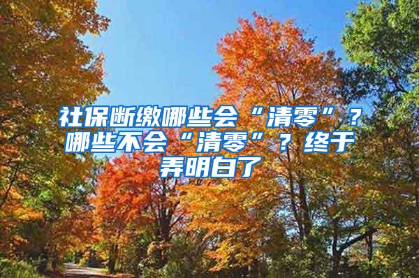 社保断缴哪些会“清零”？哪些不会“清零”？终于弄明白了