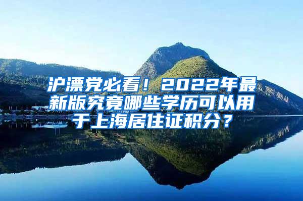 沪漂党必看！2022年最新版究竟哪些学历可以用于上海居住证积分？