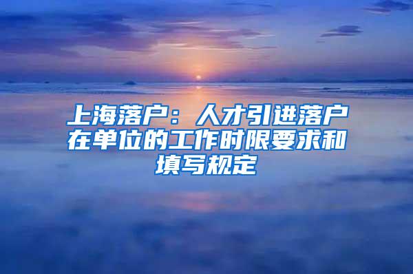 上海落户：人才引进落户在单位的工作时限要求和填写规定
