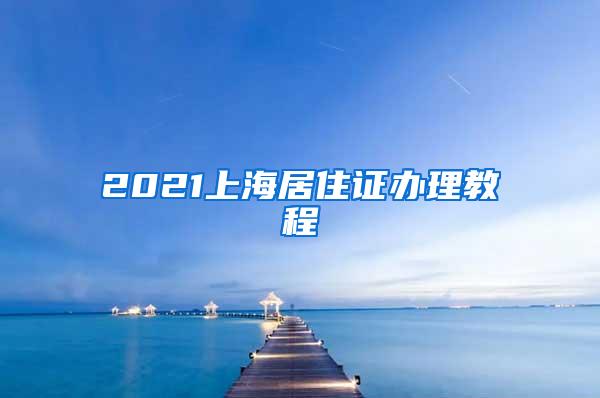 2021上海居住证办理教程