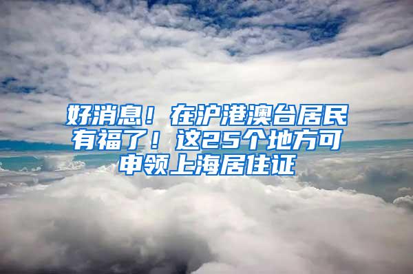 好消息！在沪港澳台居民有福了！这25个地方可申领上海居住证