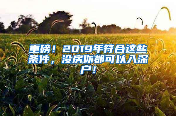 重磅！2019年符合这些条件，没房你都可以入深户！