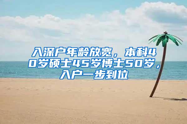 入深户年龄放宽，本科40岁硕士45岁博士50岁，入户一步到位