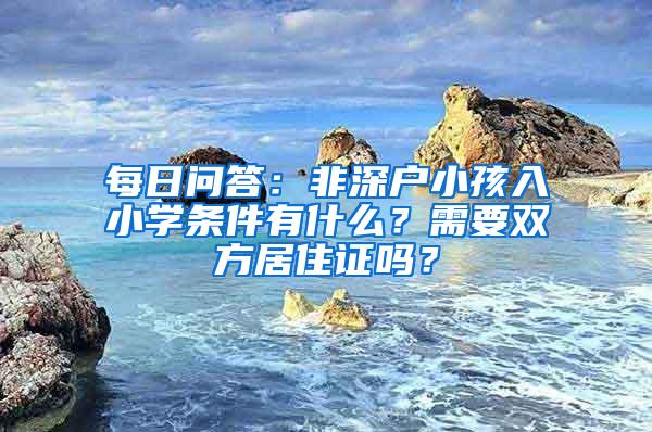 每日问答：非深户小孩入小学条件有什么？需要双方居住证吗？