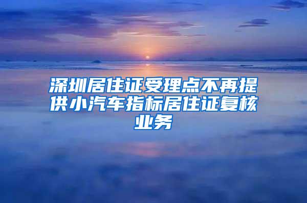 深圳居住证受理点不再提供小汽车指标居住证复核业务