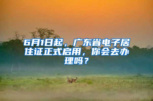 6月1日起，广东省电子居住证正式启用，你会去办理吗？