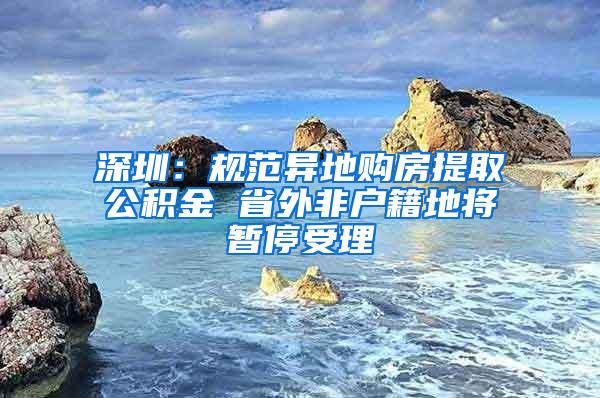 深圳：规范异地购房提取公积金 省外非户籍地将暂停受理