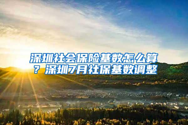 深圳社会保险基数怎么算？深圳7月社保基数调整