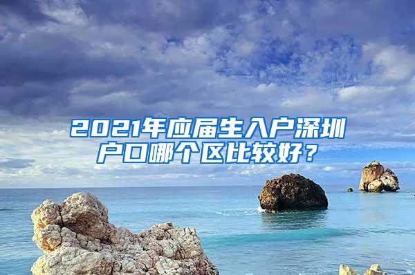 2021年应届生入户深圳户口哪个区比较好？