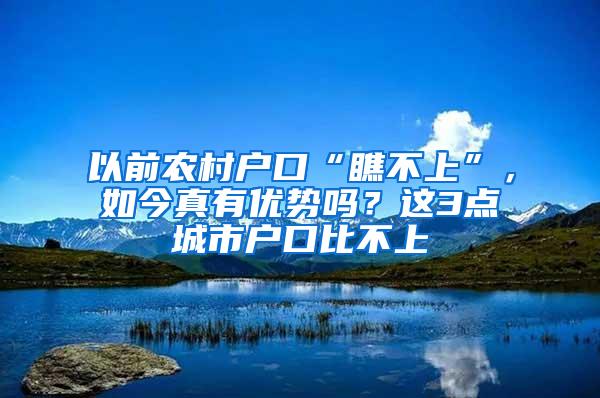 以前农村户口“瞧不上”，如今真有优势吗？这3点城市户口比不上