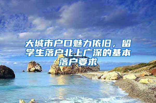 大城市户口魅力依旧，留学生落户北上广深的基本落户要求