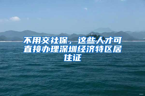 不用交社保，这些人才可直接办理深圳经济特区居住证