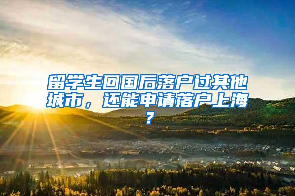 留学生回国后落户过其他城市，还能申请落户上海？