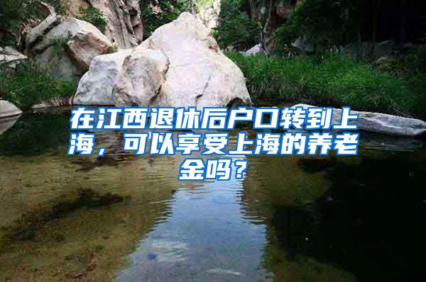 在江西退休后户口转到上海，可以享受上海的养老金吗？