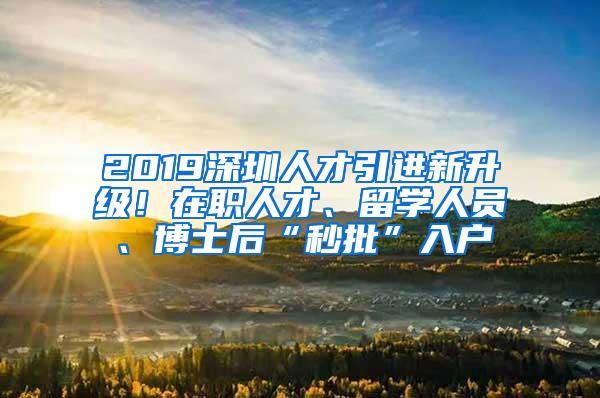 2019深圳人才引进新升级！在职人才、留学人员、博士后“秒批”入户