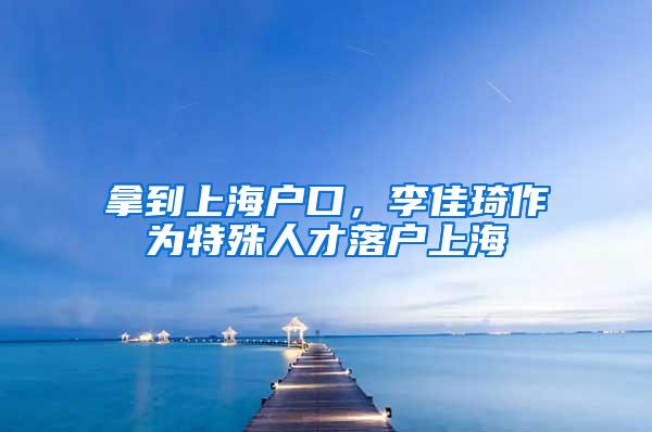 拿到上海户口，李佳琦作为特殊人才落户上海
