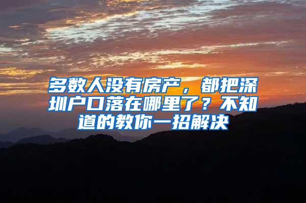 多数人没有房产，都把深圳户口落在哪里了？不知道的教你一招解决