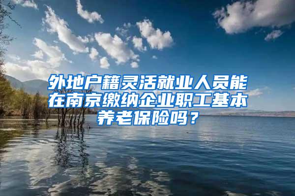 外地户籍灵活就业人员能在南京缴纳企业职工基本养老保险吗？