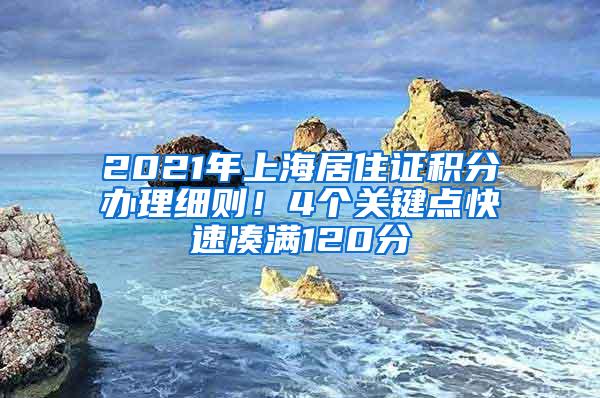 2021年上海居住证积分办理细则！4个关键点快速凑满120分