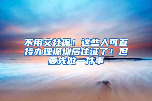 不用交社保！这些人可直接办理深圳居住证了！但要先做一件事