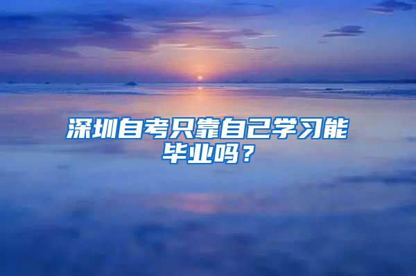 深圳自考只靠自己学习能毕业吗？