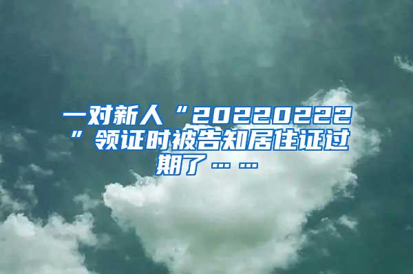 一对新人“20220222”领证时被告知居住证过期了……