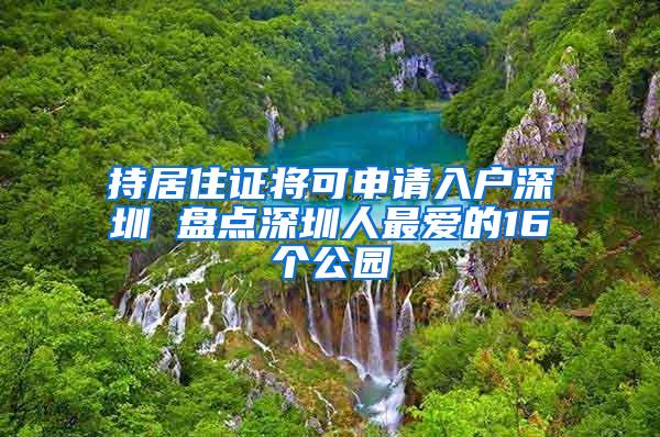 持居住证将可申请入户深圳 盘点深圳人最爱的16个公园