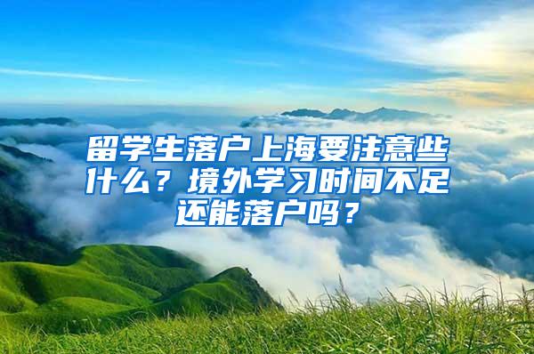 留学生落户上海要注意些什么？境外学习时间不足还能落户吗？