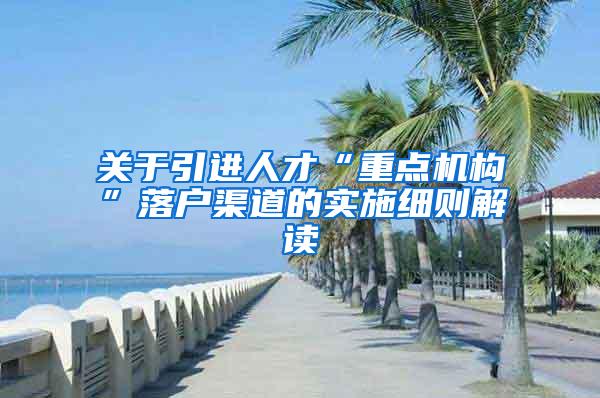 关于引进人才“重点机构”落户渠道的实施细则解读
