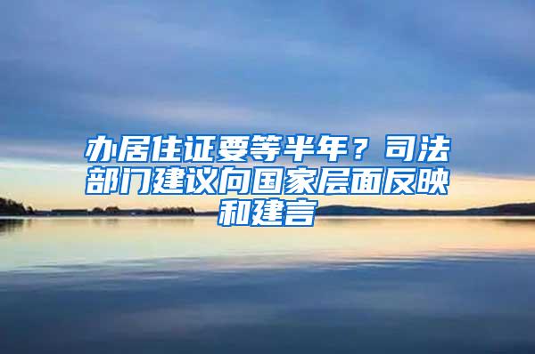 办居住证要等半年？司法部门建议向国家层面反映和建言