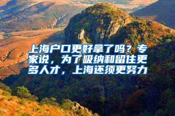 上海户口更好拿了吗？专家说，为了吸纳和留住更多人才，上海还须更努力