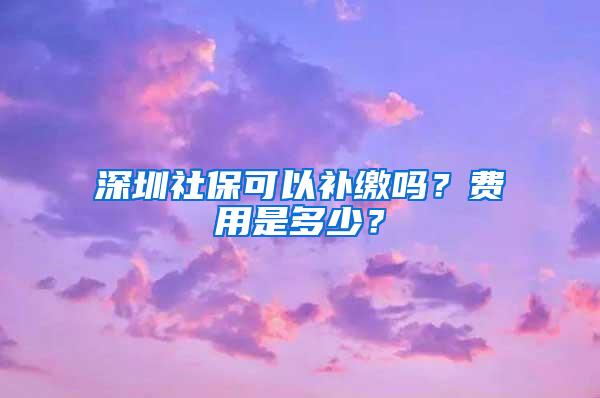 深圳社保可以补缴吗？费用是多少？