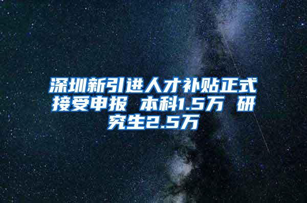 深圳新引进人才补贴正式接受申报 本科1.5万 研究生2.5万