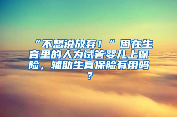 “不想说放弃！”困在生育里的人为试管婴儿上保险，辅助生育保险有用吗？
